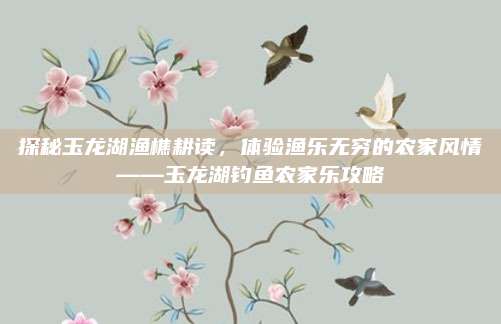 探秘玉龙湖渔樵耕读，体验渔乐无穷的农家风情——玉龙湖钓鱼农家乐攻略