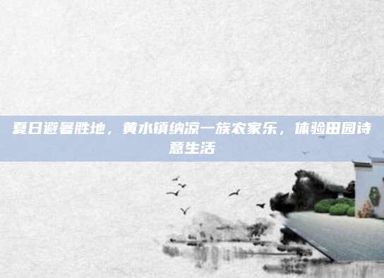 夏日避暑胜地,黄水镇纳凉一族农家乐,体验田园诗意生活