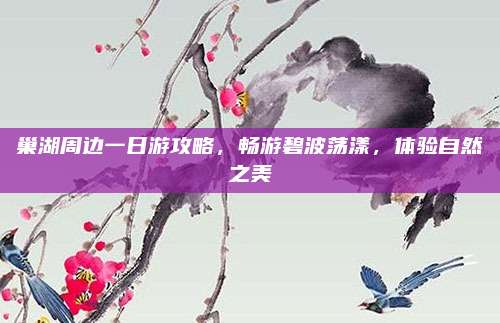 巢湖周边一日游攻略，畅游碧波荡漾，体验自然之美