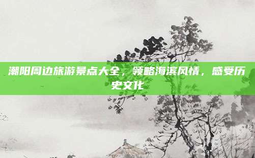 潮阳周边旅游景点大全，领略海滨风情，感受历史文化