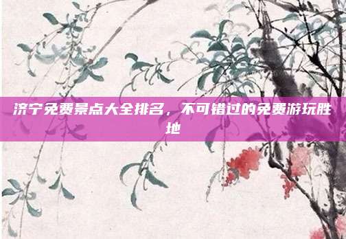 济宁免费景点大全排名,不可错过的免费游玩胜地