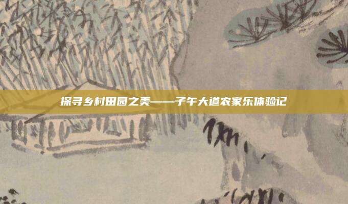 探寻乡村田园之美——子午大道农家乐体验记