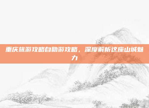 重庆旅游攻略自助游攻略,深度解析这座山城魅力
