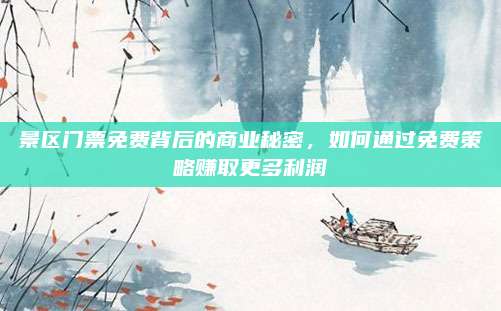 景区门票免费背后的商业秘密，如何通过免费策略赚取更多利润