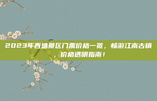 2023年西塘景区门票价格一览,畅游江南古镇,价格透明指南!