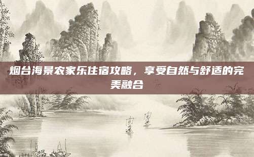 烟台海景农家乐住宿攻略，享受自然与舒适的完美融合