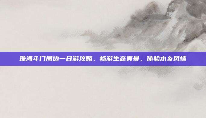 珠海斗门周边一日游攻略,畅游生态美景,体验水乡风情