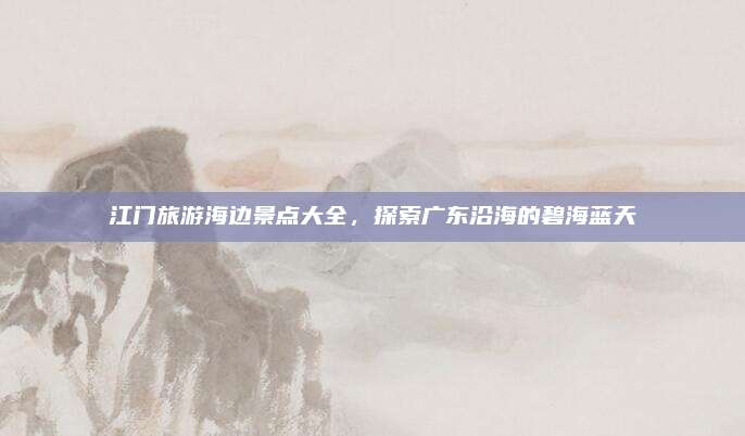 江门旅游海边景点大全，探索广东沿海的碧海蓝天