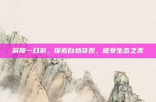 屏障一日游，探索自然奇观，感受生态之美