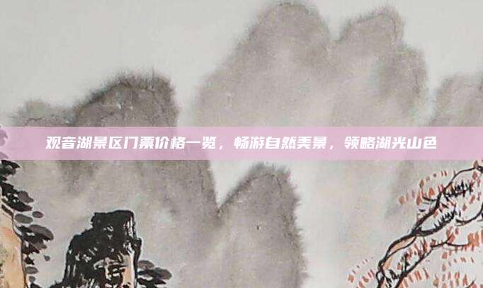 观音湖景区门票价格一览，畅游自然美景，领略湖光山色