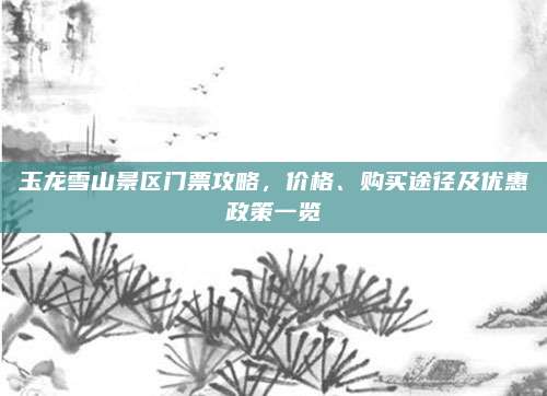 玉龙雪山景区门票攻略,价格、购买途径及优惠政策一览