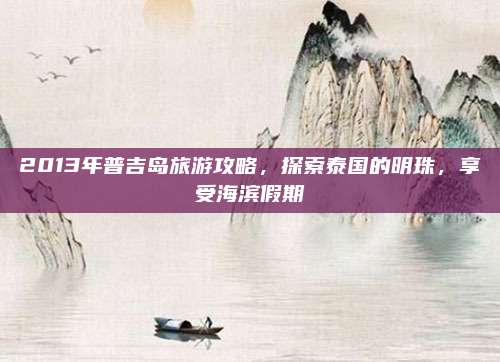 2013年普吉岛旅游攻略,探索泰国的明珠,享受海滨假期