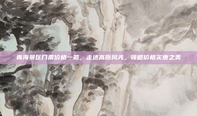 青海景区门票价格一览,走进高原风光,领略价格实惠之美