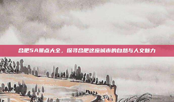 合肥5A景点大全,探寻合肥这座城市的自然与人文魅力
