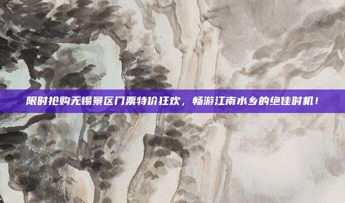限时抢购无锡景区门票特价狂欢，畅游江南水乡的绝佳时机！
