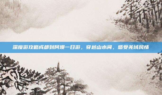 深度游攻略成都到阿坝一日游,穿越山水间,感受羌域风情