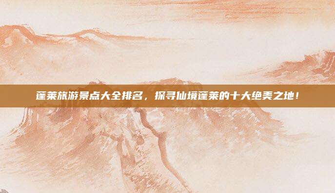 蓬莱旅游景点大全排名，探寻仙境蓬莱的十大绝美之地！