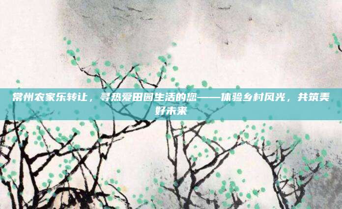 常州农家乐转让,寻热爱田园生活的您——体验乡村风光,共筑美好未来