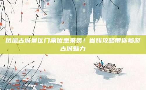 凤凰古城景区门票优惠来袭!省钱攻略带你畅游古城魅力