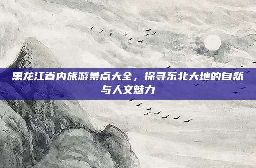 黑龙江省内旅游景点大全,探寻东北大地的自然与人文魅力