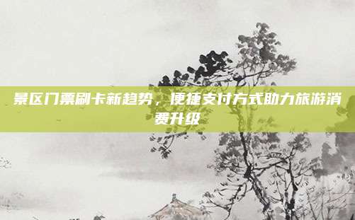 景区门票刷卡新趋势,便捷支付方式助力旅游消费升级