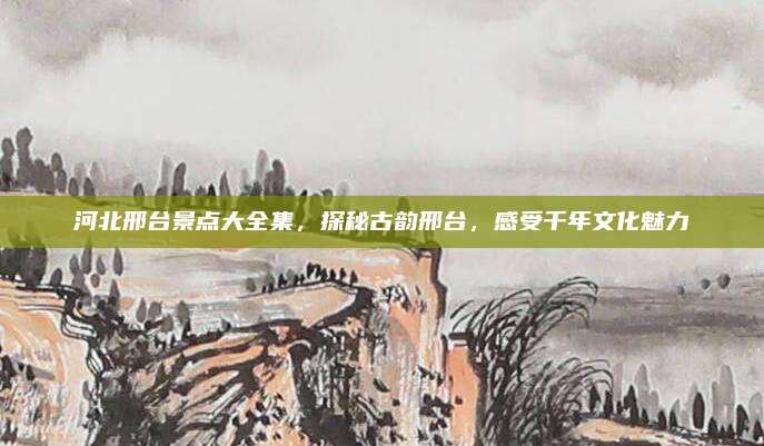 河北邢台景点大全集,探秘古韵邢台,感受千年文化魅力
