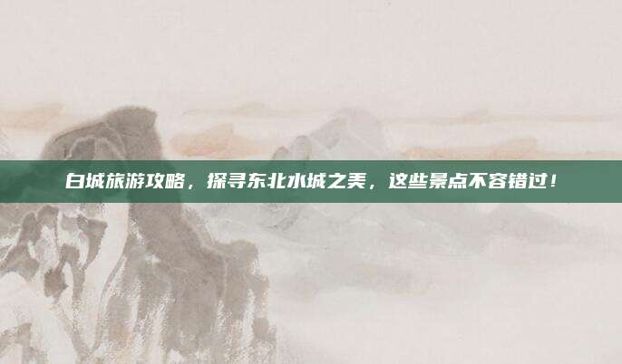 白城旅游攻略,探寻东北水城之美,这些景点不容错过!