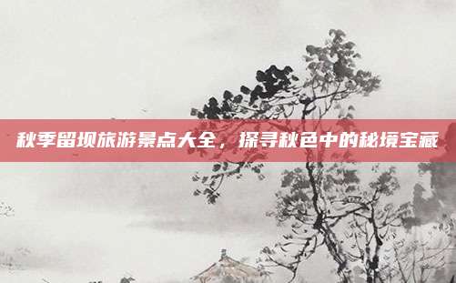 秋季留坝旅游景点大全,探寻秋色中的秘境宝藏