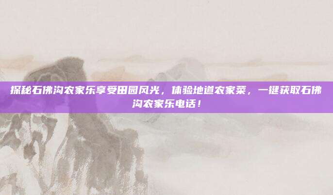 探秘石佛沟农家乐享受田园风光,体验地道农家菜,一键获取石佛沟农家乐电话!
