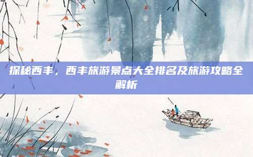 探秘西丰，西丰旅游景点大全排名及旅游攻略全解析