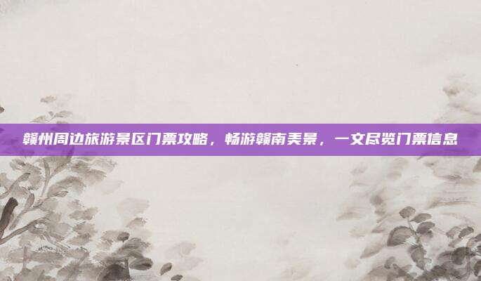 赣州周边旅游景区门票攻略，畅游赣南美景，一文尽览门票信息