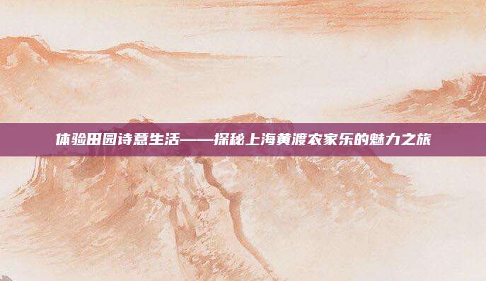 体验田园诗意生活——探秘上海黄渡农家乐的魅力之旅