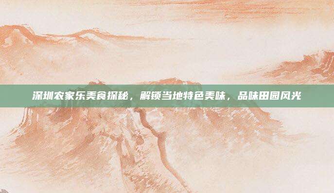 深圳农家乐美食探秘，解锁当地特色美味，品味田园风光
