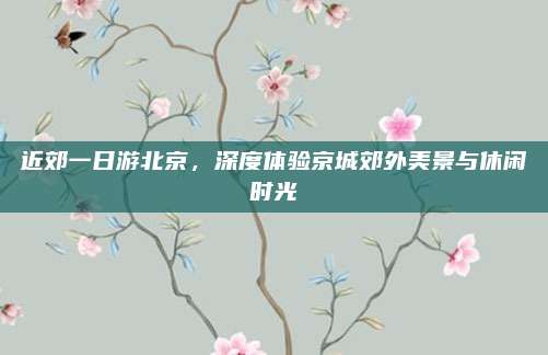近郊一日游北京,深度体验京城郊外美景与休闲时光
