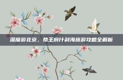 深度游北京,恭王府什刹海旅游攻略全解析