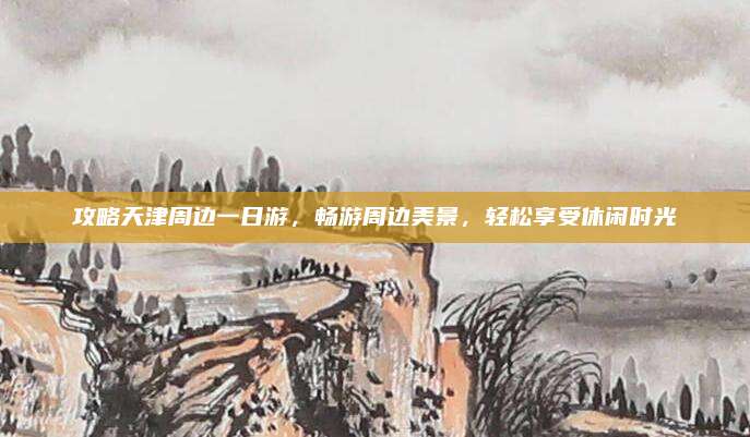 攻略天津周边一日游,畅游周边美景,轻松享受休闲时光