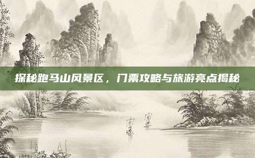 探秘跑马山风景区,门票攻略与旅游亮点揭秘