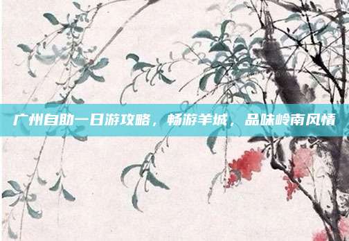广州自助一日游攻略,畅游羊城,品味岭南风情