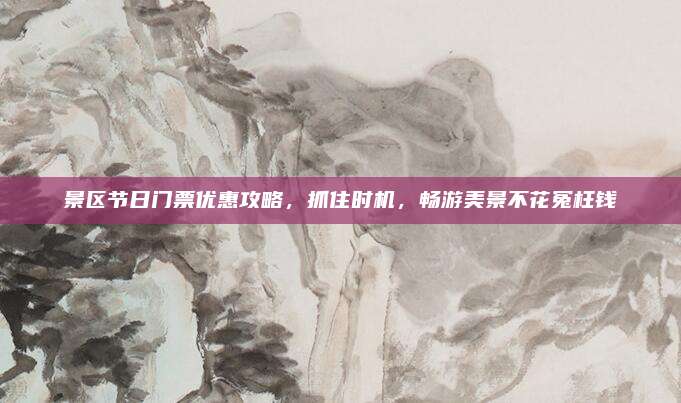景区节日门票优惠攻略,抓住时机,畅游美景不花冤枉钱