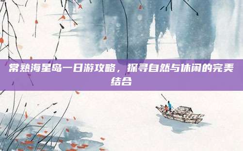 常熟海星岛一日游攻略,探寻自然与休闲的完美结合