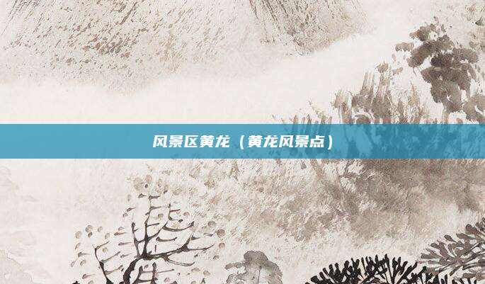 风景区黄龙(黄龙风景点)