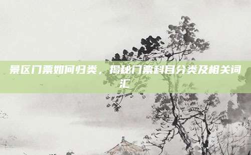 景区门票如何归类,揭秘门票科目分类及相关词汇