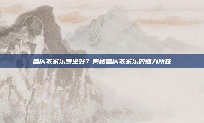 重庆农家乐哪里好?揭秘重庆农家乐的魅力所在