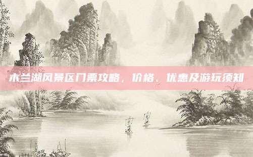 木兰湖风景区门票攻略,价格、优惠及游玩须知