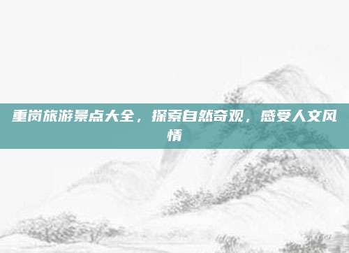 重岗旅游景点大全,探索自然奇观,感受人文风情