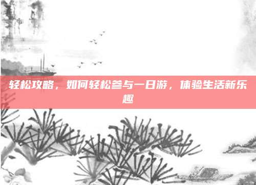 轻松攻略，如何轻松参与一日游，体验生活新乐趣