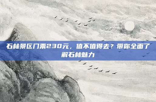 石林景区门票230元,值不值得去?带你全面了解石林魅力