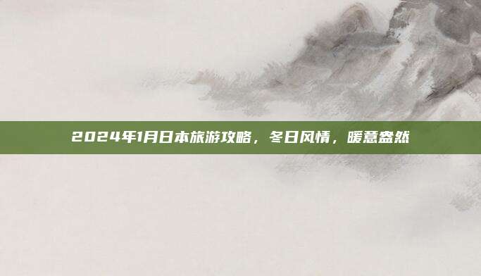 2024年1月日本旅游攻略,冬日风情,暖意盎然
