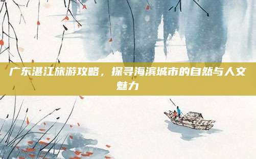 广东湛江旅游攻略，探寻海滨城市的自然与人文魅力