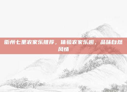 衢州七里农家乐推荐，体验农家乐趣，品味自然风情